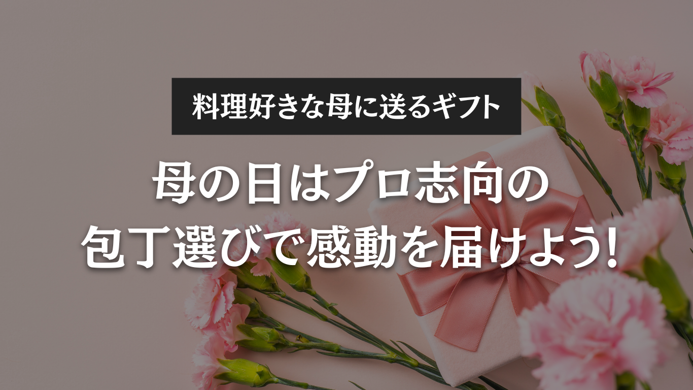 料理好きな母に贈る特別なギフト。プロ志向の包丁選びで感動を届けよう!